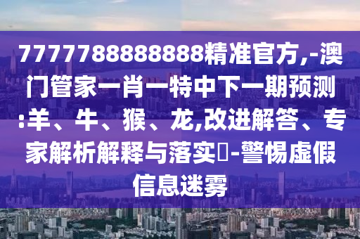 7777788888888精準(zhǔn)官方,-澳門管家一肖一特中下一期預(yù)測(cè):羊、牛、猴、龍,改進(jìn)解答、專家解析解釋與落實(shí)?-警惕虛假信息迷霧