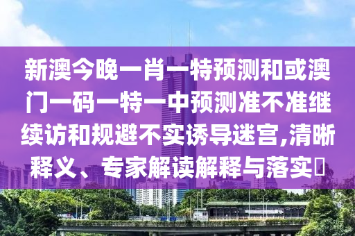 新澳今晚一肖一特預(yù)測和或澳門一碼一特一中預(yù)測準(zhǔn)不準(zhǔn)繼續(xù)訪和規(guī)避不實誘導(dǎo)迷宮,清晰釋義、專家解讀解釋與落實?