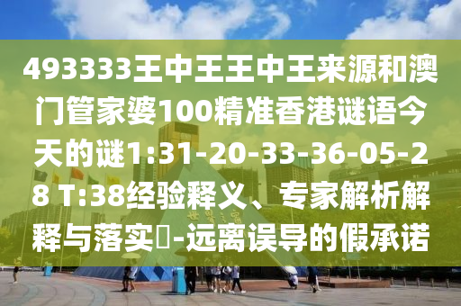 493333王中王王中王來源和澳門管家婆100精準(zhǔn)香港謎語今天的謎1:31-20-33-36-05-28 T:38經(jīng)驗釋義、專家解析解釋與落實?-遠(yuǎn)離誤導(dǎo)的假承諾