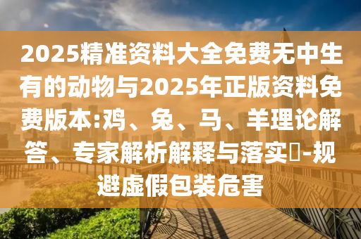 2025精準資料大全免費無中生有的動物與2025年正版資料免費版本:雞、兔、馬、羊理論解答、專家解析解釋與落實?-規(guī)避虛假包裝危害