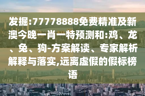 發(fā)掘:77778888免費(fèi)精準(zhǔn)及新澳今晚一肖一特預(yù)測和:雞、龍、兔、狗-方案解讀、專家解析解釋與落實(shí),遠(yuǎn)離虛假的假標(biāo)榜語
