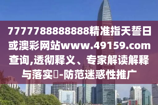 7777788888888精準指天誓日或澳彩網站www.49159.соm查詢,透徹釋義、專家解讀解釋與落實?-防范迷惑性推廣