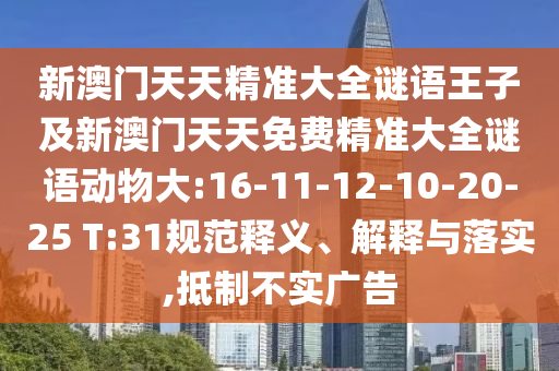 新澳門天天精準(zhǔn)大全謎語(yǔ)王子及新澳門天天免費(fèi)精準(zhǔn)大全謎語(yǔ)動(dòng)物大:16-11-12-10-20-25 T:31規(guī)范釋義、解釋與落實(shí),抵制不實(shí)廣告