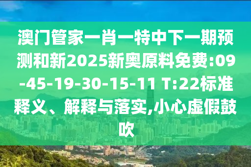 澳門管家一肖一特中下一期預(yù)測(cè)和新2025新奧原料免費(fèi):09-45-19-30-15-11 T:22標(biāo)準(zhǔn)釋義、解釋與落實(shí),小心虛假鼓吹